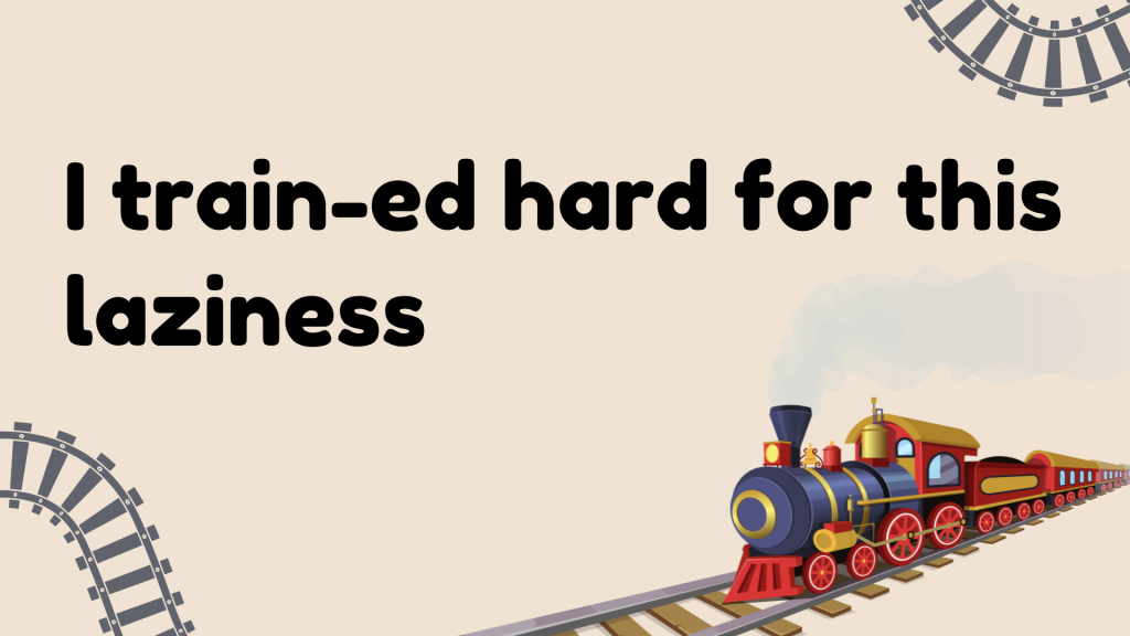 I train-ed hard for this laziness.