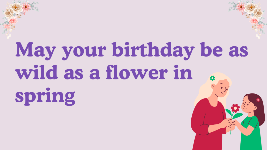 May your birthday be as wild as a flower in spring.