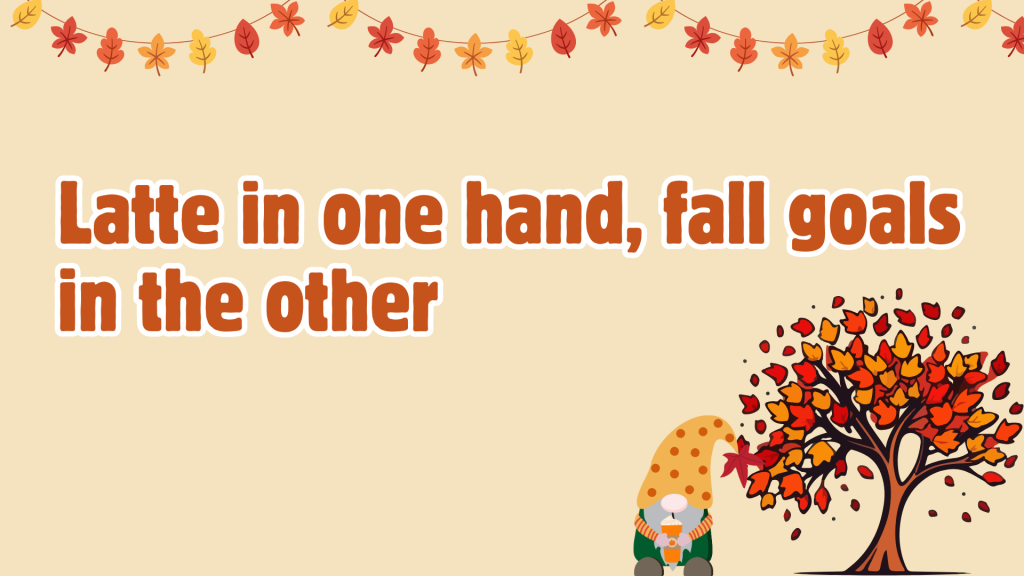 Latte in one hand, fall goals in the other