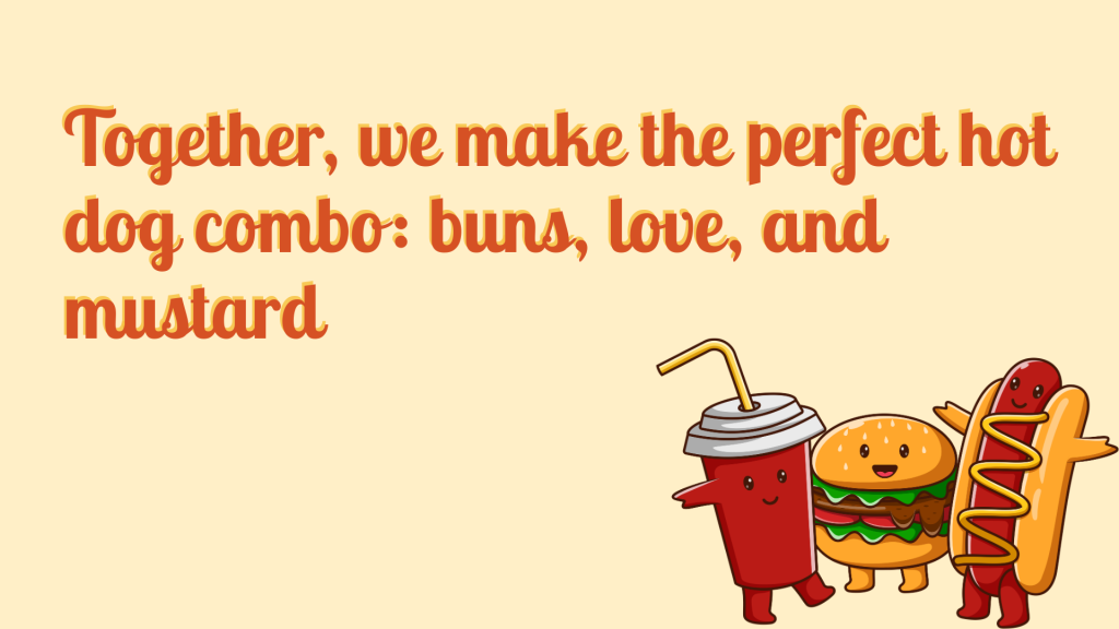 Together, we make the perfect hot dog combo: buns, love, and mustard.
