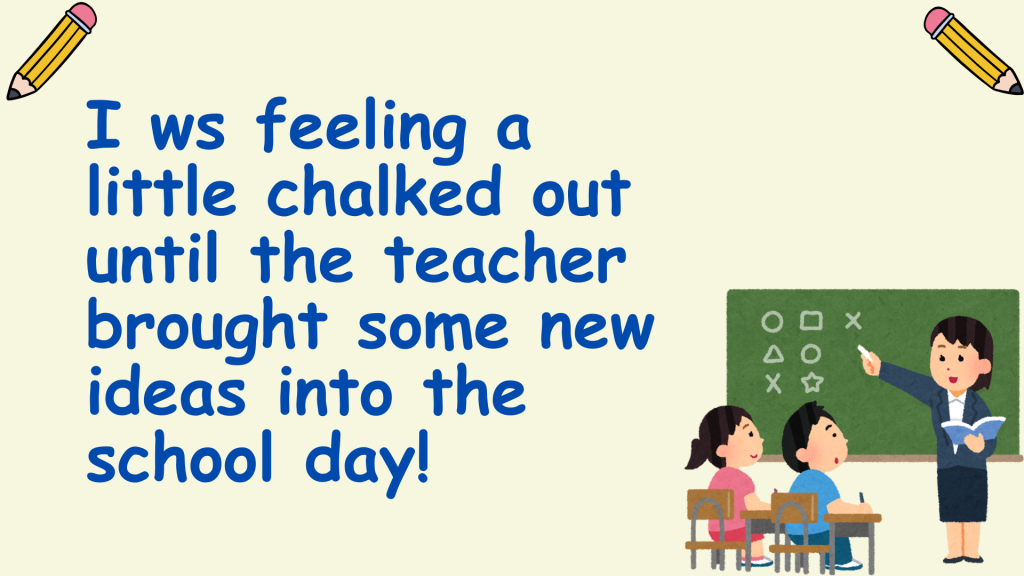 I ws feeling a little chalked out until the teacher brought some new ideas into the school day!