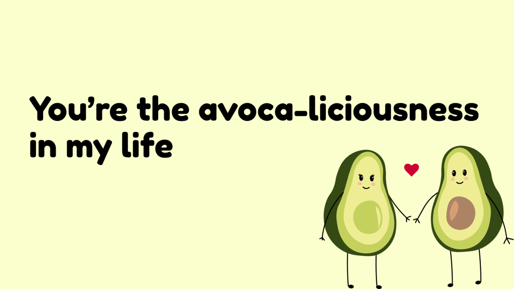 You’re the avoca-liciousness in my life.