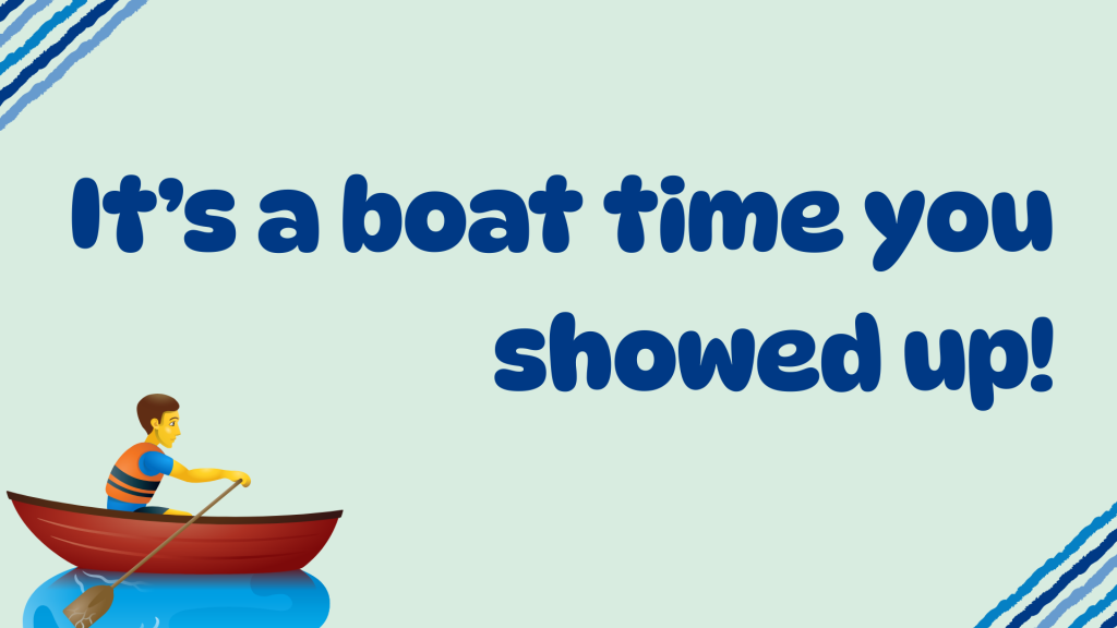 It’s a boat time you showed up!