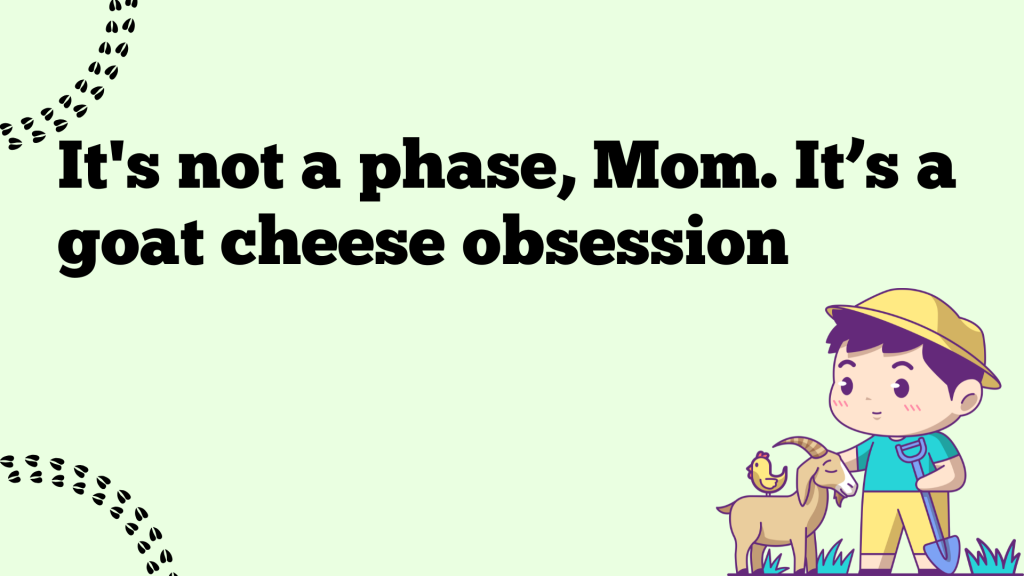 It's not a phase, Mom. It’s a goat cheese obsession.