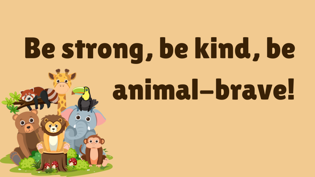 Be strong, be kind, be animal-brave!