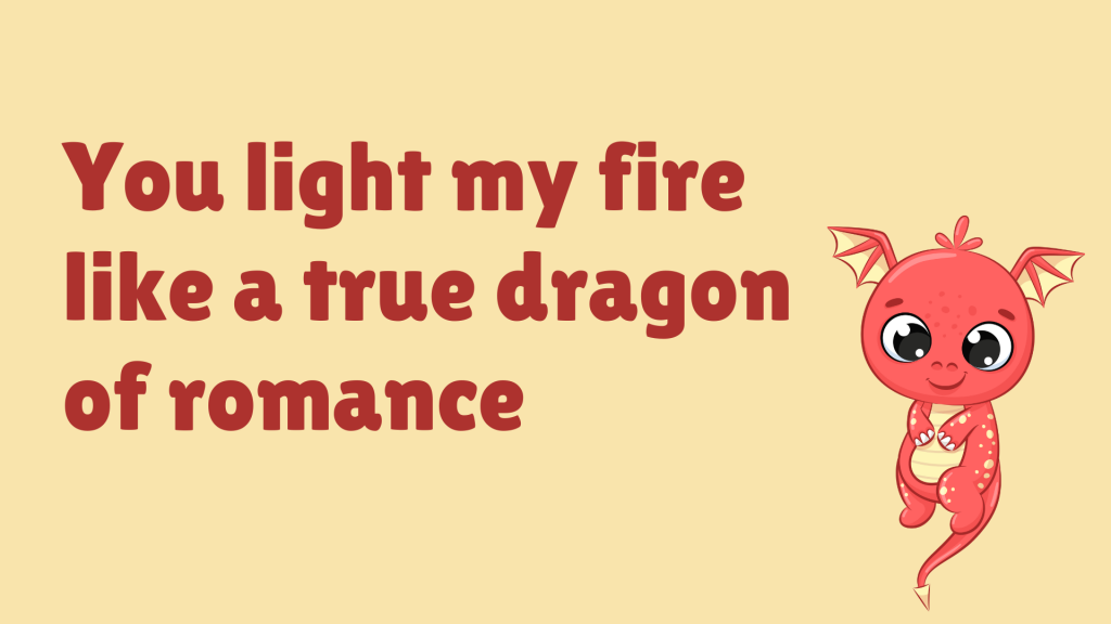 You light my fire like a true dragon of romance.