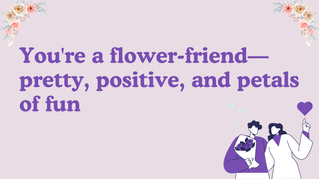 You're a flower-friend—pretty, positive, and petals of fun.