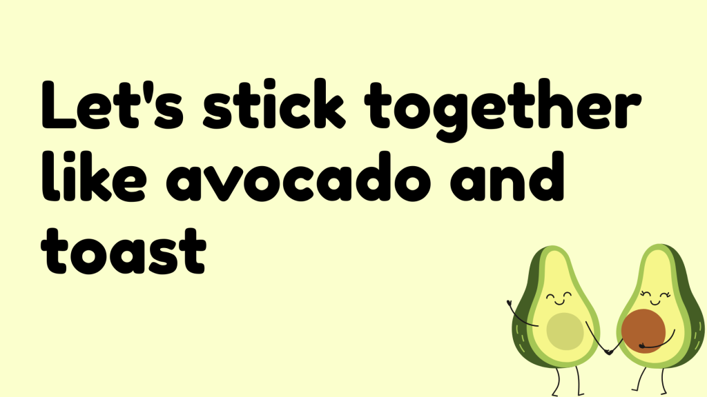 Let's stick together like avocado and toast.