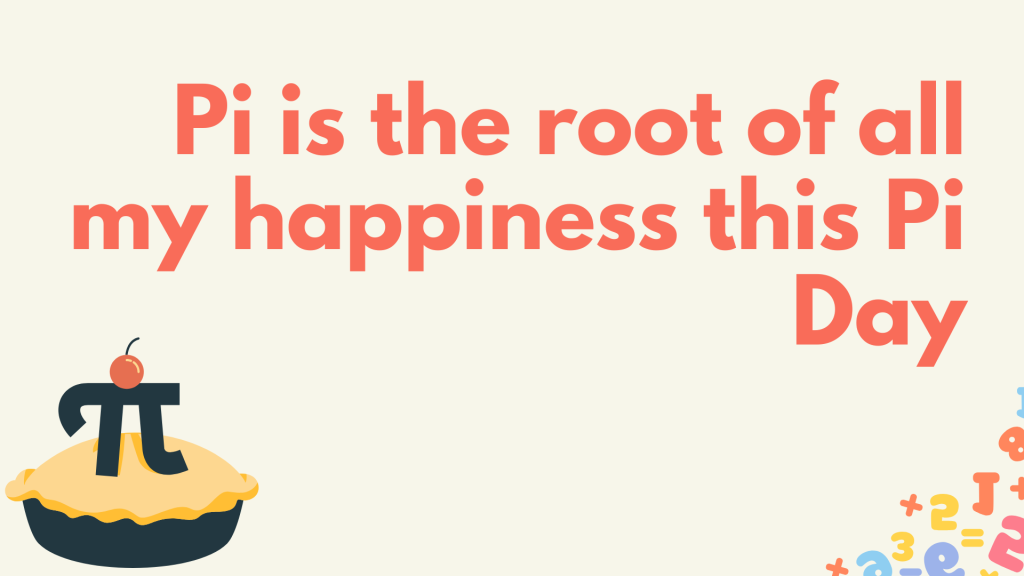 Pi is the root of all my happiness this Pi Day.