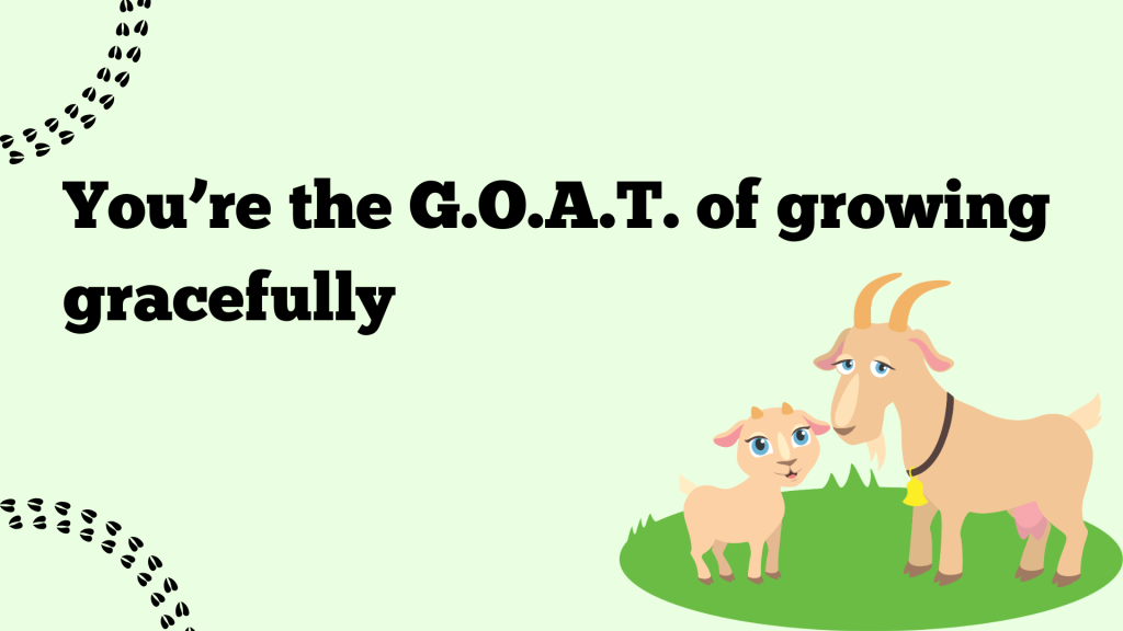 You’re the G.O.A.T. of growing gracefully.