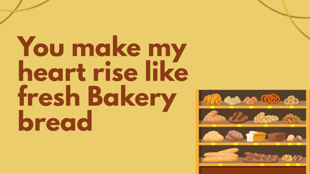 You make my heart rise like fresh Bakery bread.