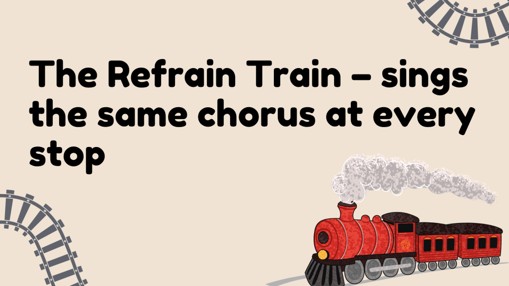 The Refrain Train – sings the same chorus at every stop.