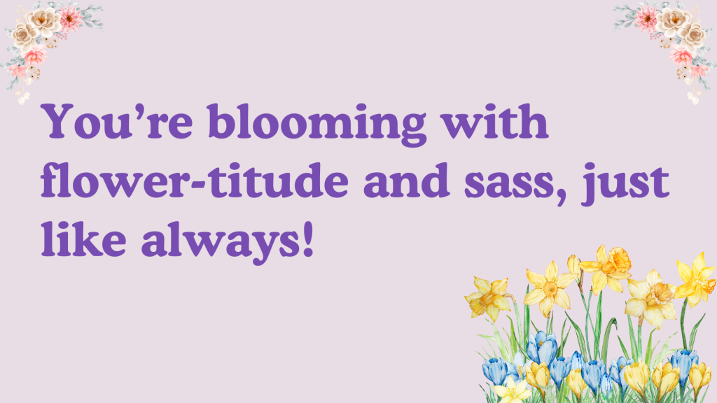 You’re blooming with flower-titude and sass, just like always!