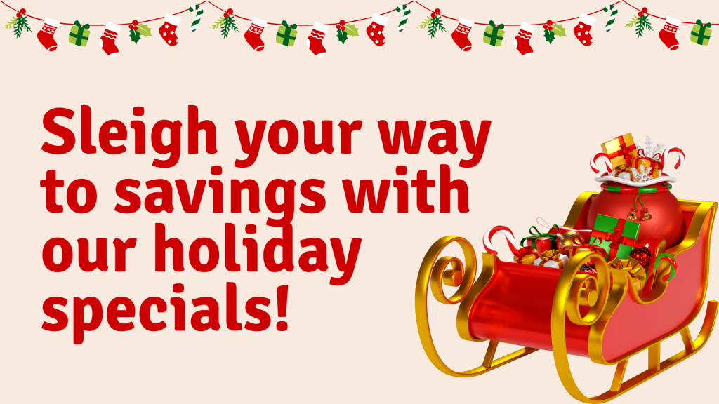 Sleigh your way to savings with our holiday specials!