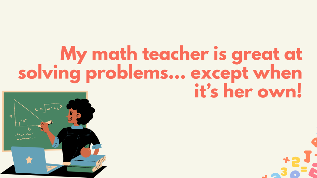 My math teacher is great at solving problems... except when it’s her own!