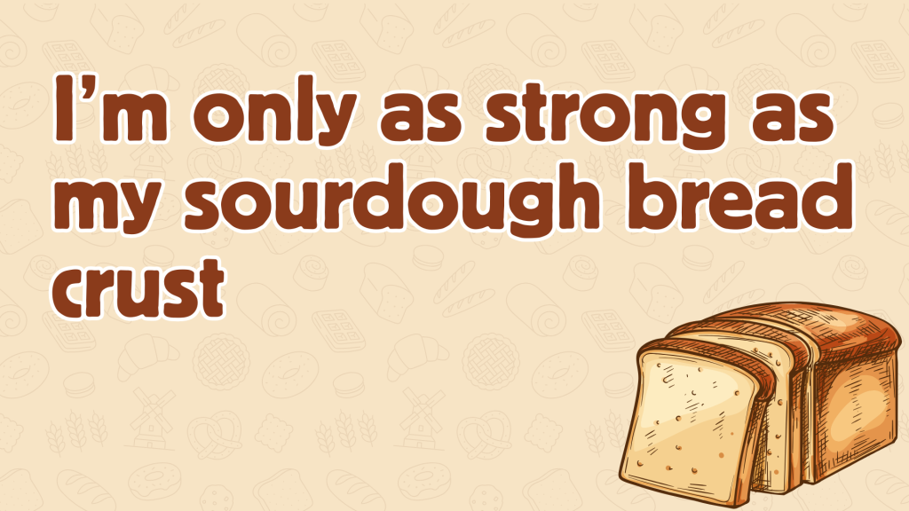 I’m only as strong as my sourdough bread crust.