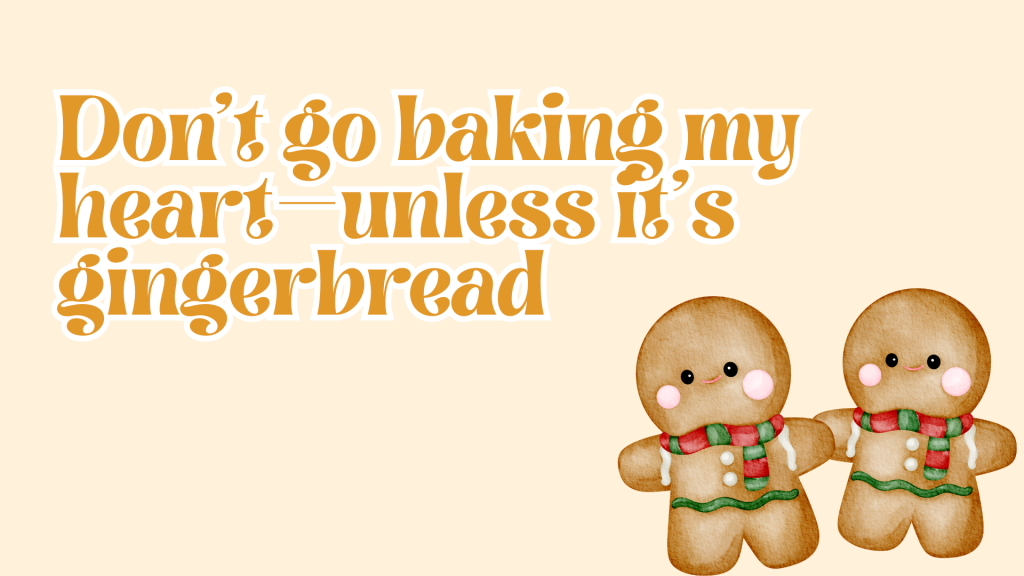 Don’t go baking my heart—unless it’s gingerbread.