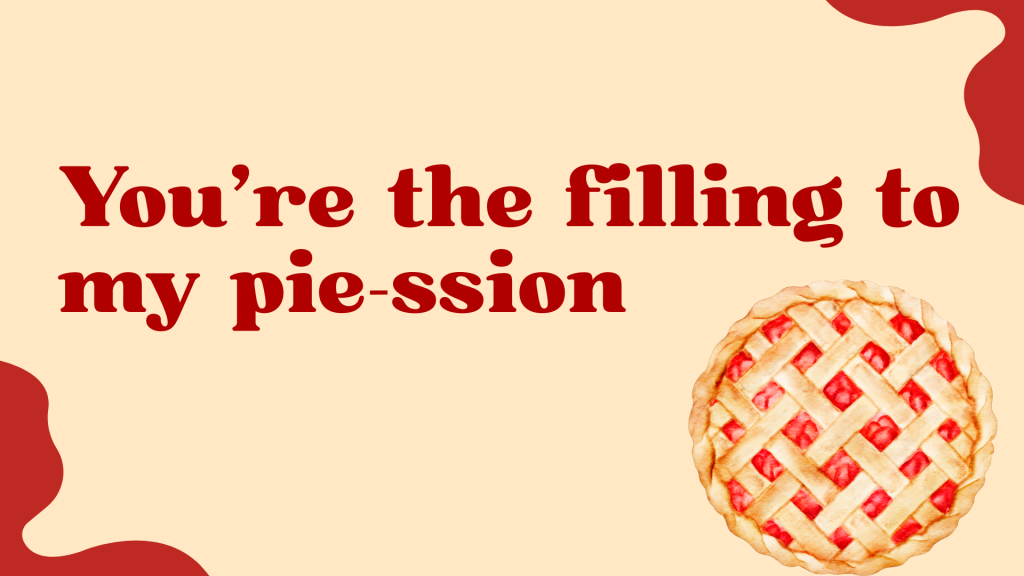 You’re the filling to my pie-ssion.
