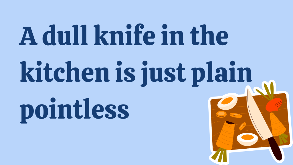 A dull knife in the kitchen is just plain pointless.