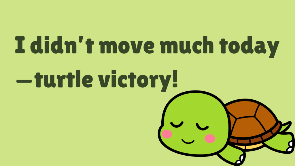I didn’t move much today—turtle victory!