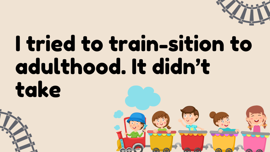 I tried to train-sition to adulthood. It didn’t take.