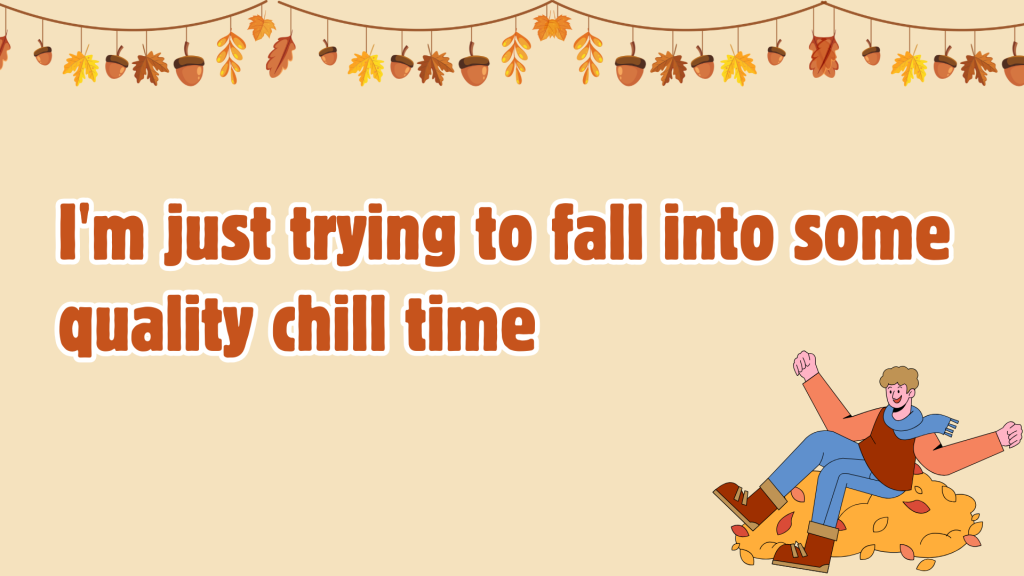 I'm just trying to fall into some quality chill time