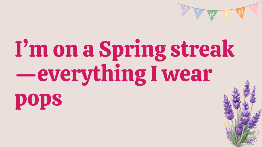 I’m on a Spring streak—everything I wear pops