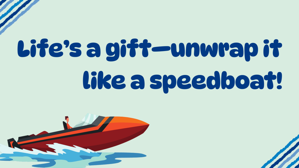 Life’s a gift—unwrap it like a speedboat!