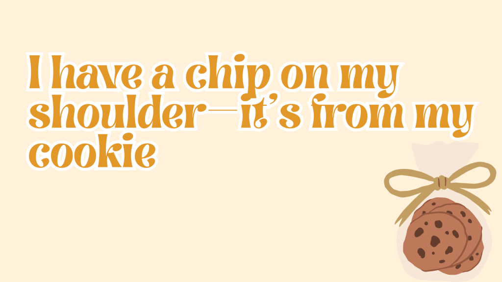 I have a chip on my shoulder—it's from my cookie.