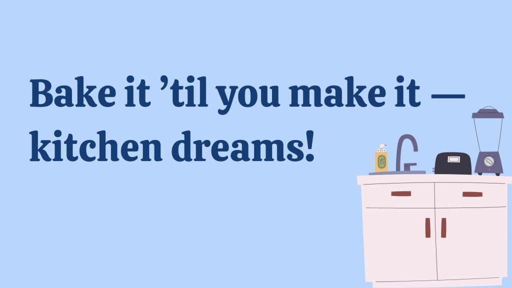Bake it ’til you make it — kitchen dreams!
