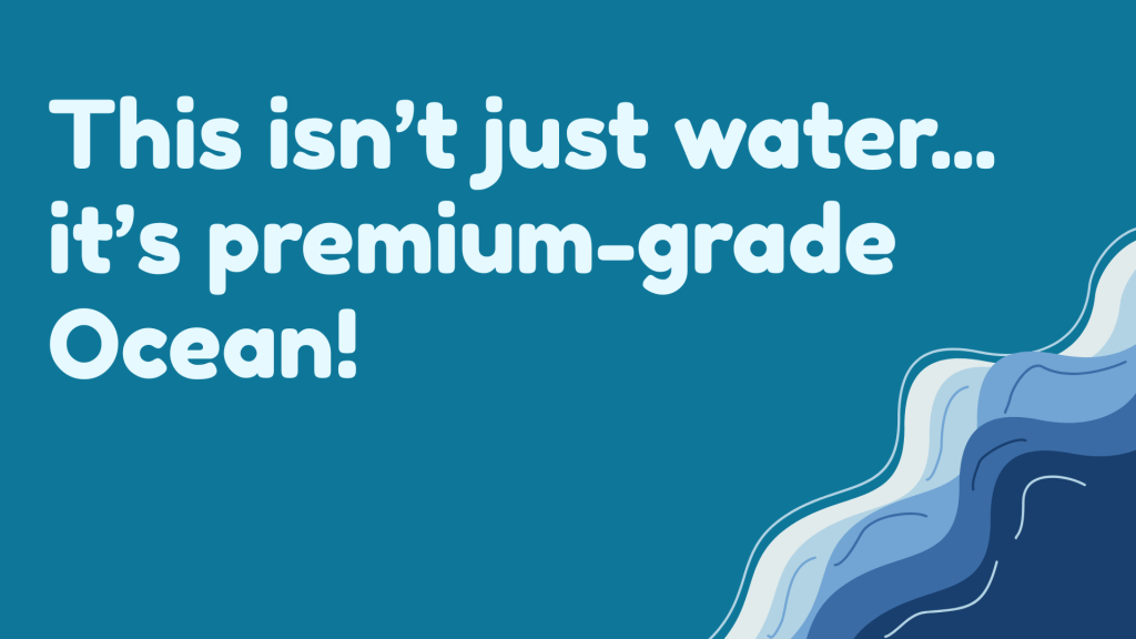 This isn’t just water... it’s premium-grade Ocean!