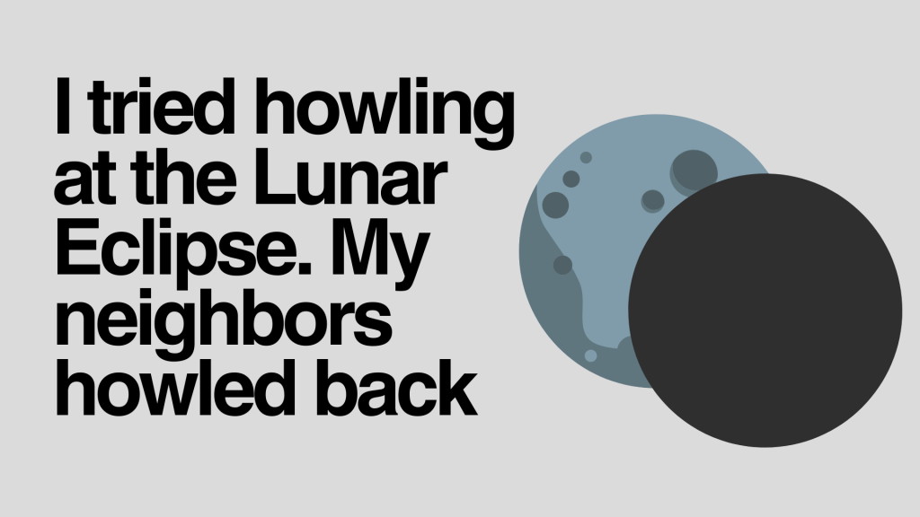 I tried howling at the Lunar Eclipse. My neighbors howled back.