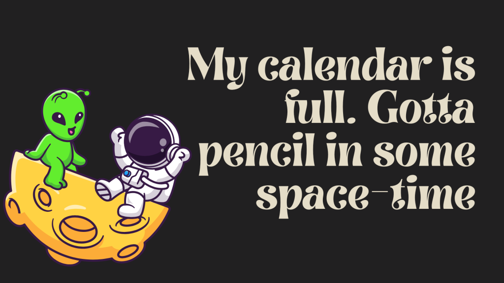 My calendar is full. Gotta pencil in some space-time.
